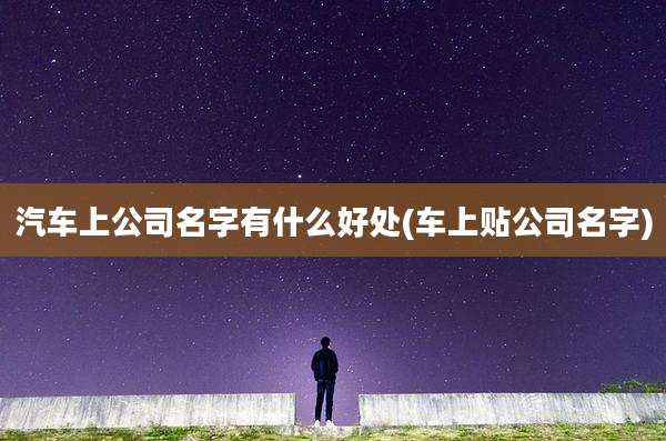 汽车上公司名字有什么好处(车上贴公司名字)