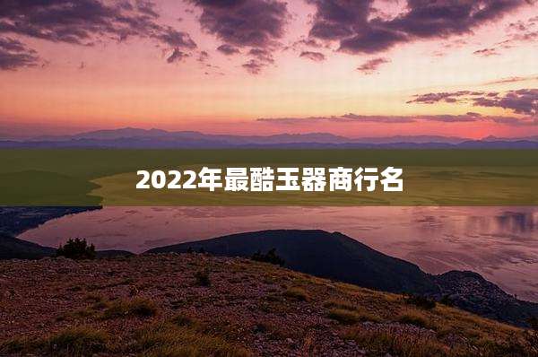 2022年最酷玉器商行名