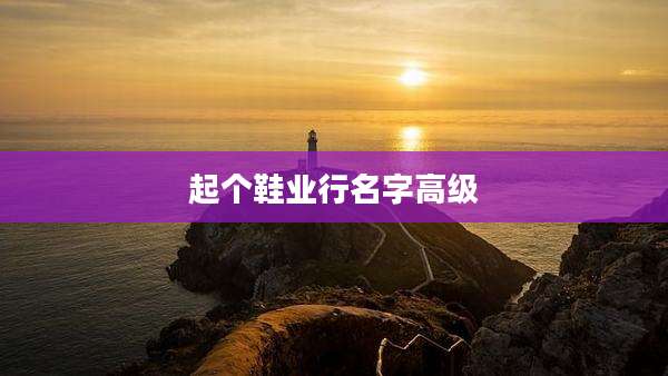起个鞋业行名字高级