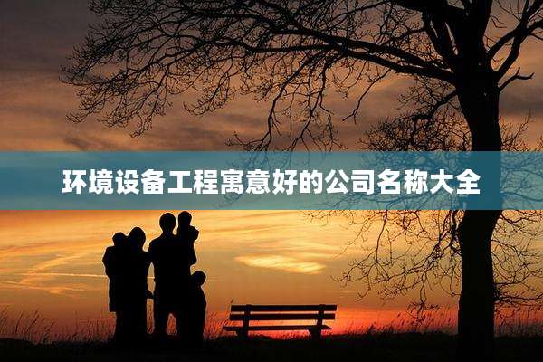 环境设备工程寓意好的公司名称大全