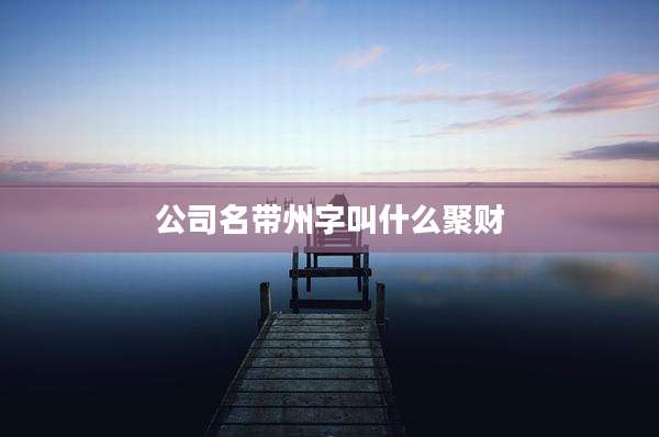 公司名带州字叫什么聚财