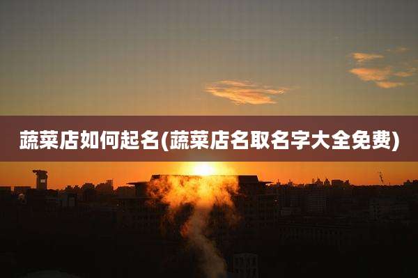 蔬菜店如何起名(蔬菜店名取名字大全免费)
