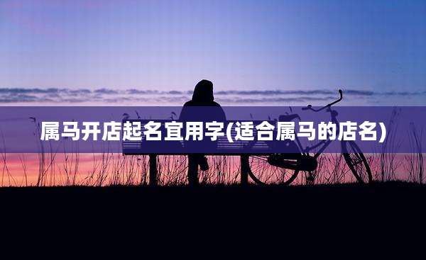属马开店起名宜用字(适合属马的店名)
