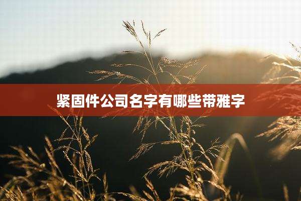 紧固件公司名字有哪些带雅字