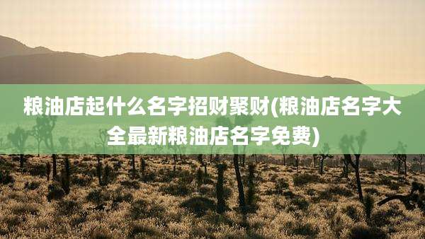 粮油店起什么名字招财聚财(粮油店名字大全最新粮油店名字免费)