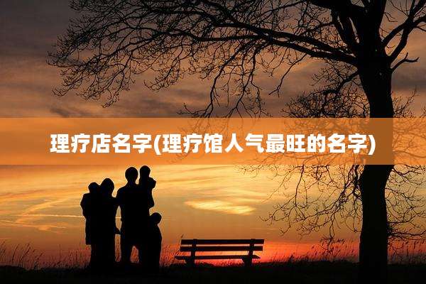 理疗店名字(理疗馆人气最旺的名字)