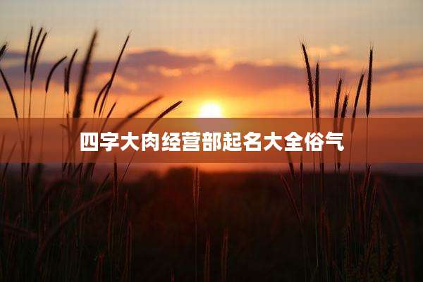 四字大肉经营部起名大全俗气
