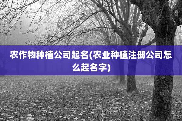农作物种植公司起名(农业种植注册公司怎么起名字)