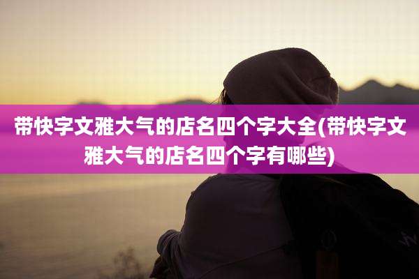 带快字文雅大气的店名四个字大全(带快字文雅大气的店名四个字有哪些)
