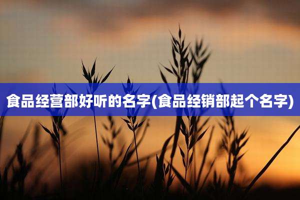 食品经营部好听的名字(食品经销部起个名字)