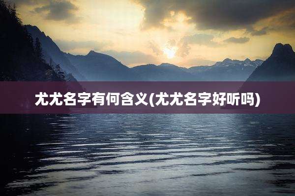 尤尤名字有何含义(尤尤名字好听吗)