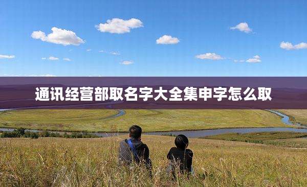 通讯经营部取名字大全集申字怎么取