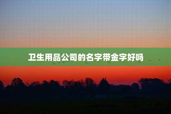 卫生用品公司的名字带金字好吗