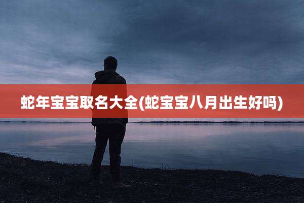 蛇年宝宝取名大全(蛇宝宝八月出生好吗)