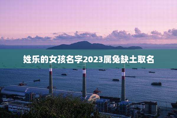 姓乐的女孩名字2023属兔缺土取名