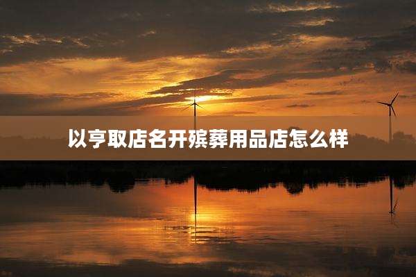 以亨取店名开殡葬用品店怎么样