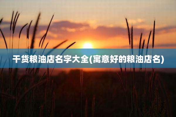 干货粮油店名字大全(寓意好的粮油店名)