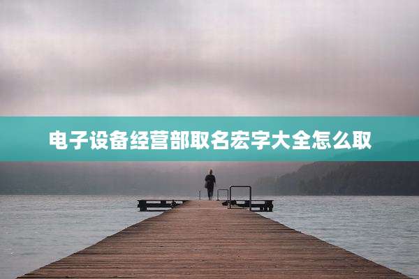 电子设备经营部取名宏字大全怎么取