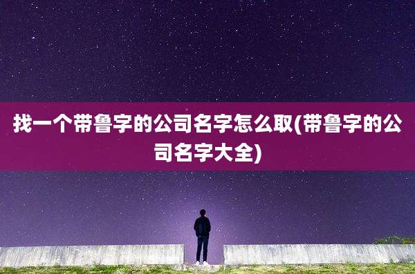 找一个带鲁字的公司名字怎么取(带鲁字的公司名字大全)