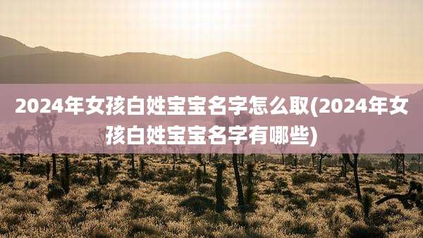 2024年女孩白姓宝宝名字怎么取(2024年女孩白姓宝宝名字有哪些)