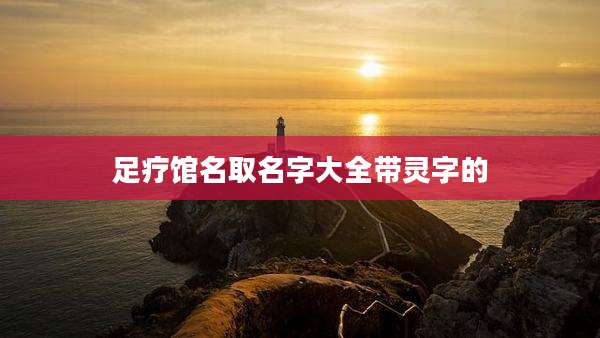 足疗馆名取名字大全带灵字的