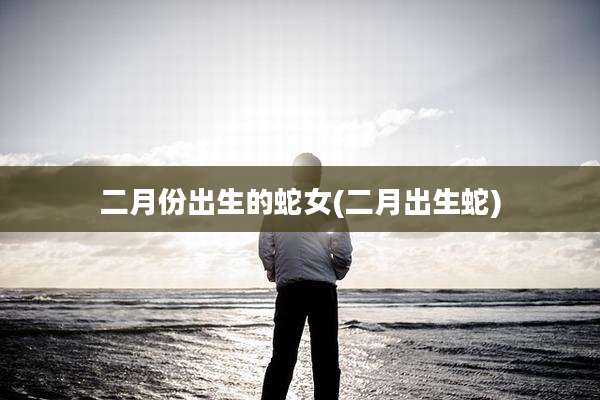 二月份出生的蛇女(二月出生蛇)
