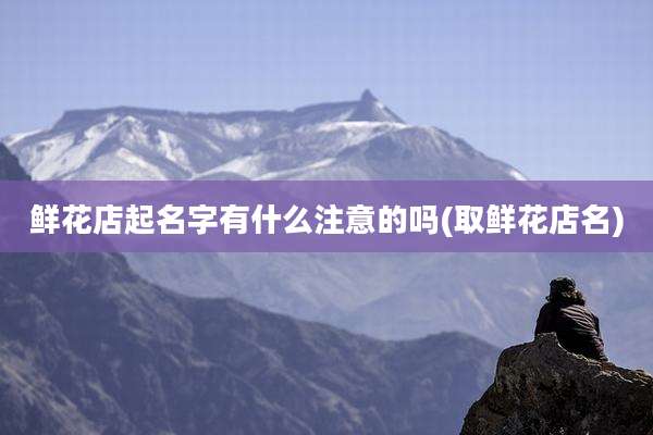 鲜花店起名字有什么注意的吗(取鲜花店名)
