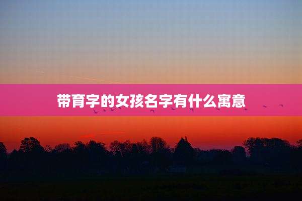 带育字的女孩名字有什么寓意