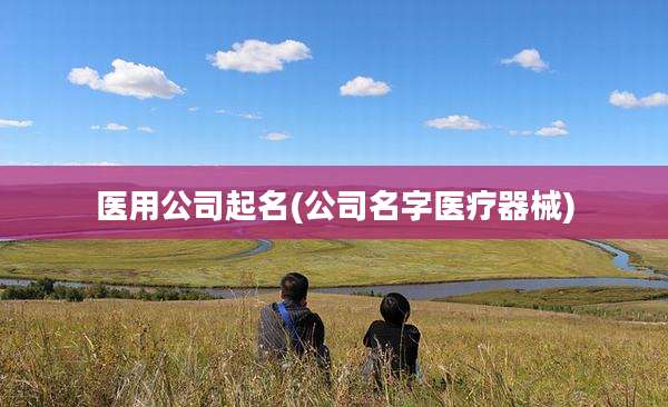 医用公司起名(公司名字医疗器械)