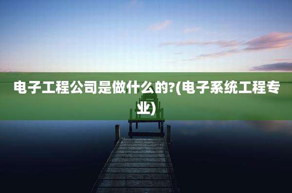 电子工程公司是做什么的?(电子系统工程专业)