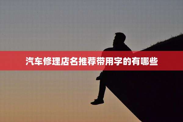 汽车修理店名推荐带用字的有哪些