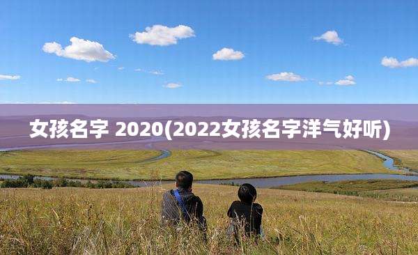 女孩名字 2020(2022女孩名字洋气好听)
