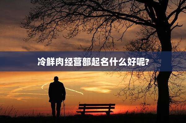 冷鲜肉经营部起名什么好呢?