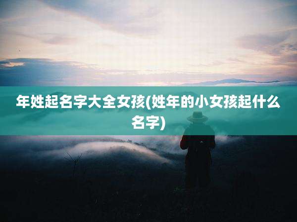 年姓起名字大全女孩(姓年的小女孩起什么名字)