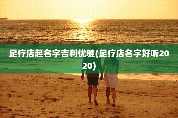 足疗店起名字吉利优雅(足疗店名字好听2020)