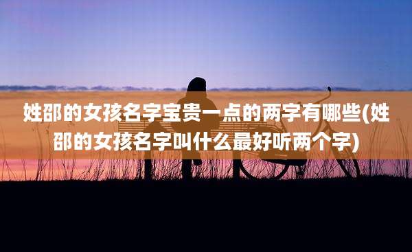 姓邵的女孩名字宝贵一点的两字有哪些(姓邵的女孩名字叫什么最好听两个字)