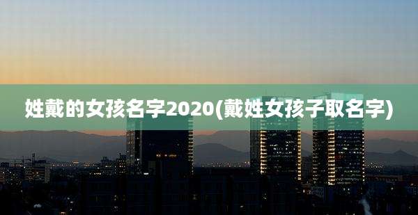 姓戴的女孩名字2020(戴姓女孩子取名字)