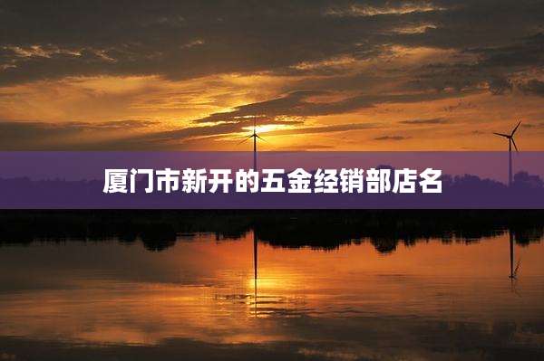 厦门市新开的五金经销部店名