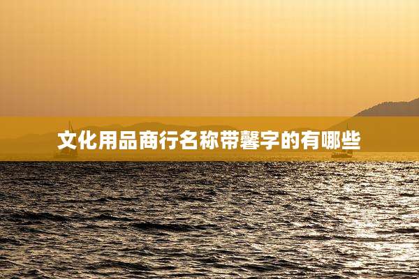 文化用品商行名称带馨字的有哪些