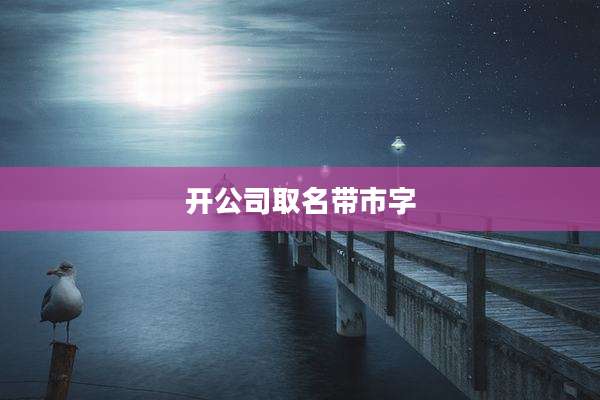 开公司取名带市字