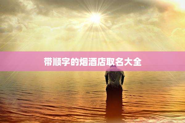带顺字的烟酒店取名大全