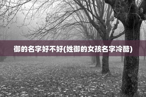 御的名字好不好(姓御的女孩名字冷酷)