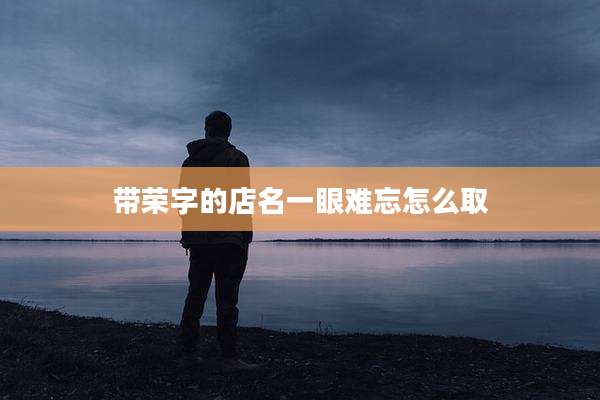 带荣字的店名一眼难忘怎么取