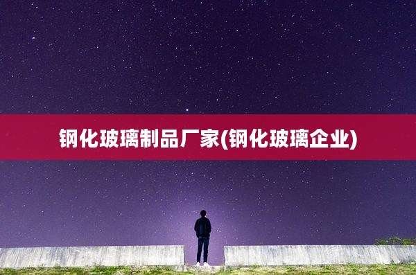 钢化玻璃制品厂家(钢化玻璃企业)