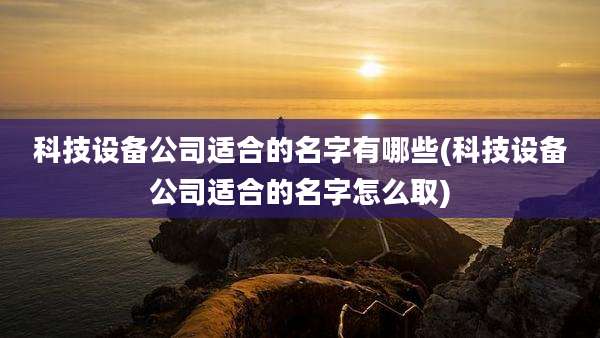 科技设备公司适合的名字有哪些(科技设备公司适合的名字怎么取)