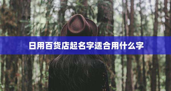 日用百货店起名字适合用什么字