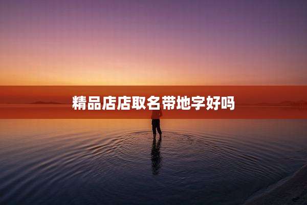 精品店店取名带地字好吗