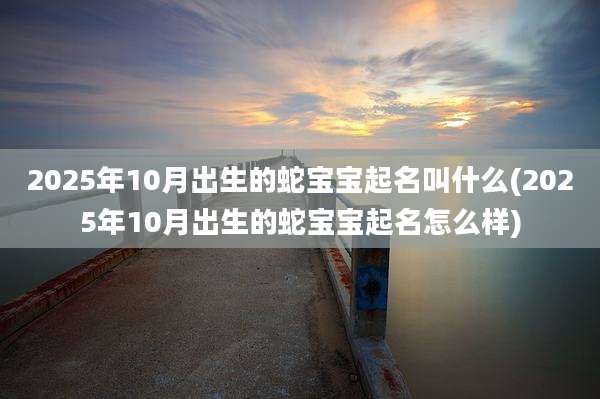 2025年10月出生的蛇宝宝起名叫什么(2025年10月出生的蛇宝宝起名怎么样)