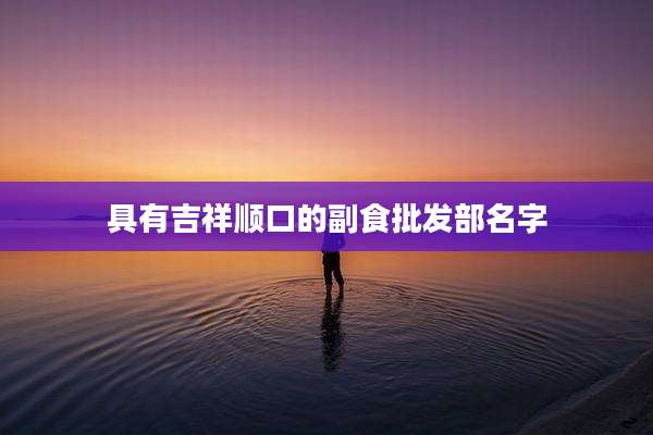 具有吉祥顺口的副食批发部名字