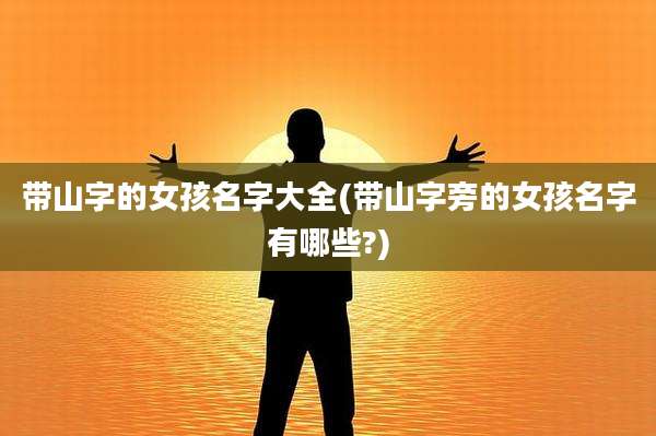带山字的女孩名字大全(带山字旁的女孩名字有哪些?)